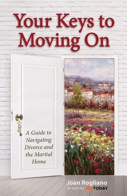 Your Keys to Moving on: A Guide to Navigating Divorce and the Marital Home by Rogliano, Joan