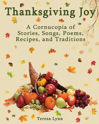 Thanksgiving Joy: A Cornucopia of Stories, Songs, Poems, Recipes, and Traditions by Lynn, Tersea