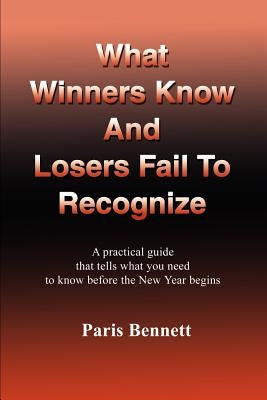 What Winners Know and Losers Fail to Recognize: A Practical Guide That Tells What You Need to Know Before the New Year Begins by Bennett, Paris