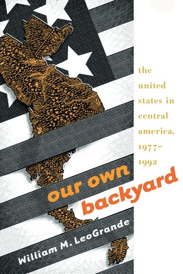 Our Own Backyard: The United States in Central America, 1977-1992 by Leogrande, William M.
