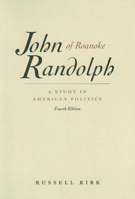 John Randolph of Roanoke: A Study in American Politics by Kirk, Russell