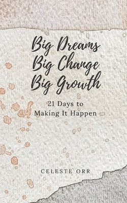 Big Dreams, Big Change, Big Growth: 21 Days to Making It Happen by Orr, Celeste