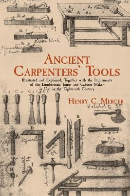 Ancient Carpenters' Tools: Illustrated and Explained, Together with the Implements of the Lumberman, Joiner and Cabinet-Maker in Use in the Eight by Mercer, Henry Chapman