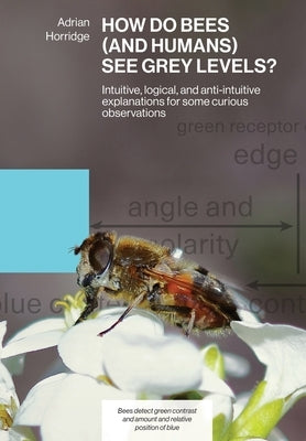 How Do Bees (and Humans) See Grey Levels?: Intuitive, logical, and anti-intuitive explanations for some curious observations by Horridge, Adrian
