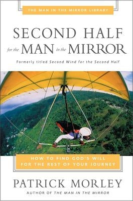 Second Half for the Man in the Mirror: How to Find God's Will for the Rest of Your Journey by Morley, Patrick