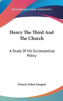 Henry The Third And The Church: A Study Of His Ecclesiastical Policy by Gasquet, Francis Aiden