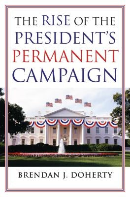 The Rise of the President's Permanent Campaign by Doherty, Brendan J.