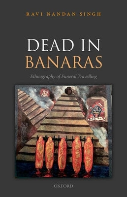 Dead in Banaras: An Ethnography of Funeral Travelling by Singh, Ravi Nandan