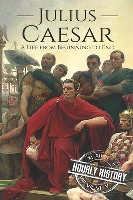 Julius Caesar: A Life From Beginning to End by History, Hourly