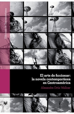 El arte de ficcionar: la novela contemporánea en Centroamérica by Ortiz Wallner, Alexandra