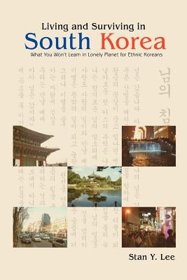 Living and Surviving in South Korea: What You Won't Learn in Lonely Planet for Ethnic Koreans by Lee, Stan Y.
