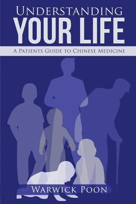 Understanding Your Life: A Patients Guide to Chinese Medicine by Poon, Warwick
