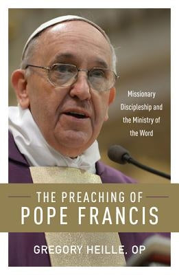 Preaching of Pope Francis: Missionary Discipleship and the Ministry of the Word by Heille, Gregory