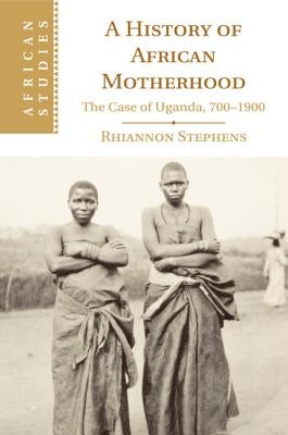 A History of African Motherhood: The Case of Uganda, 700-1900 by Stephens, Rhiannon