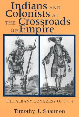 Indians and Colonists at the Crossroads of Empire by Shannon, Timothy J.