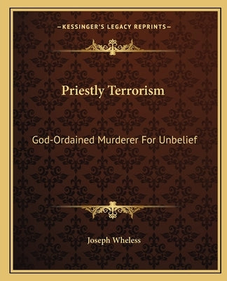 Priestly Terrorism: God-Ordained Murderer for Unbelief by Wheless, Joseph
