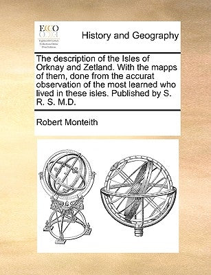 The Description of the Isles of Orknay and Zetland. with the Mapps of Them, Done from the Accurat Observation of the Most Learned Who Lived in These I by Monteith, Robert