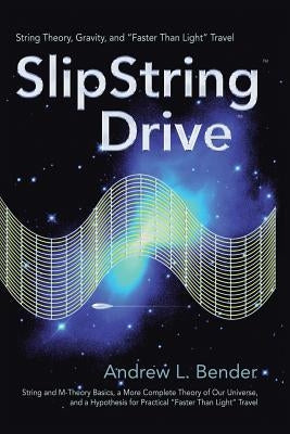SlipString Drive: String Theory, Gravity, and Faster Than Light Travel by Bender, Andrew L.