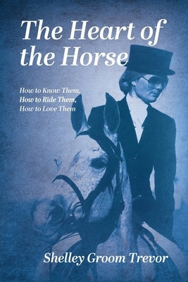 The Heart of the Horse: How to Know Them, How to Ride Them, How to Love Them by Trevor, Shelley Groom