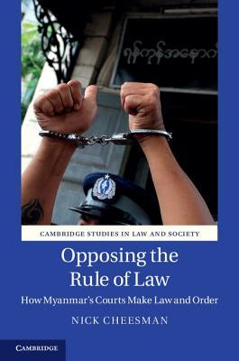 Opposing the Rule of Law: How Myanmar's Courts Make Law and Order by Cheesman, Nick