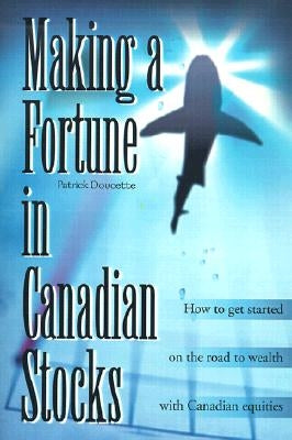 Making a Fortune in Canadian Stocks: How to Get Started on the Road to Wealth with Canadian Equities by Doucette, Patrick