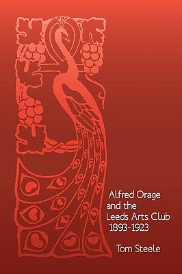 Alfred Orage and the Leeds Arts Club 1893 - 1923 by Steele, Tom