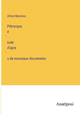 Pétrarque, e&#769;tude d'apre&#768;s de nouveaux documents by M&#232;zi&#233;res, Alfred