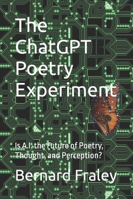 The ChatGPT Poetry Experiment: Is A.I. the Future of Poetry, Thought, and Perception? by Fraley, Bernard