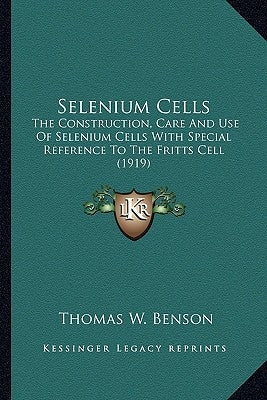 Selenium Cells: The Construction, Care and Use of Selenium Cells with Speciathe Construction, Care and Use of Selenium Cells with Spec by Benson, Thomas William