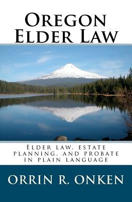 Oregon Elder Law: Elder law, estate planning, and probate in plain language by Onken, Orrin R.