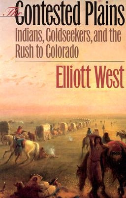 The Contested Plains: Indians, Goldseekers, & the Rush to Colorado by West, Elliott
