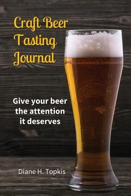 Craft Beer Tasting Journal: Give your beer the attention it deserves by Topkis, Diane H.