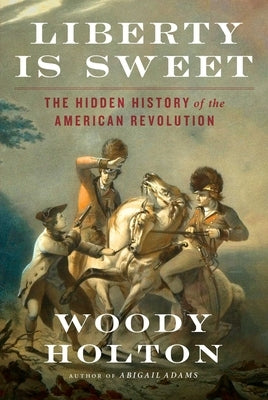 Liberty Is Sweet: The Hidden History of the American Revolution by Holton, Woody