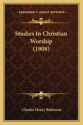 Studies In Christian Worship (1908) by Robinson, Charles Henry