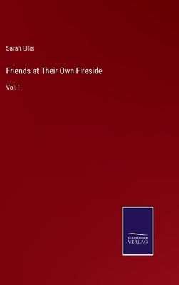 Friends at Their Own Fireside: Vol. I by Ellis, Sarah