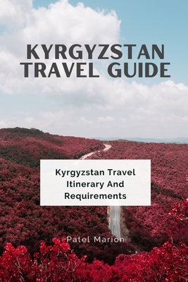 Kyrgyzstan Travel Guide: Kyrgyzstan Travel Itinerary And Requirements by Marion, Patel