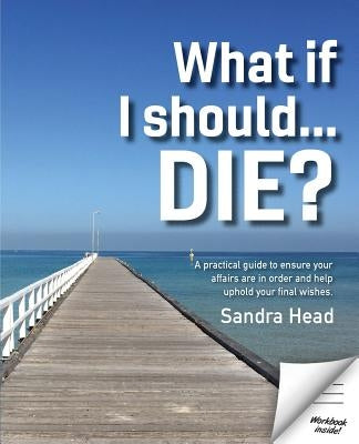 What If I Should... Die?: A Practical Guide to Ensure Your Affairs Are in Order and Help Uphold Your Final Wishes by Head, Sandra