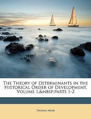 The Theory of Determinants in the Historical Order of Development, Volume 1, parts 1-2 by Muir, Thomas