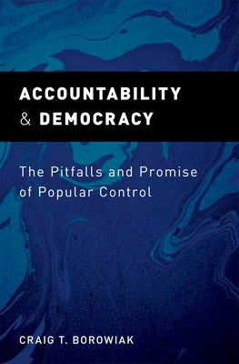 Accountability and Democracy: The Pitfalls and Promise of Popular Control by Borowiak, Craig T.