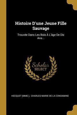 Histoire D'une Jeune Fille Sauvage: Trouvée Dans Les Bois À L'âge De Dix Ans... by (Mme )., Hecquet