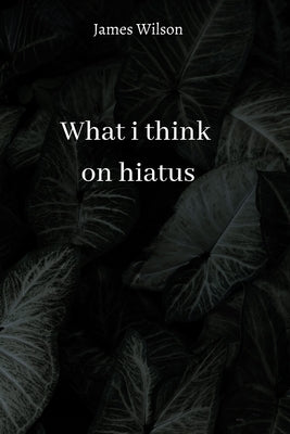 what i think on hiatus by Wilson, James