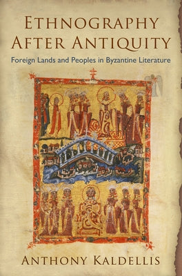 Ethnography After Antiquity: Foreign Lands and Peoples in Byzantine Literature by Kaldellis, Anthony