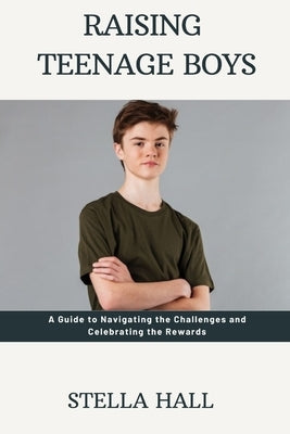 Raising Teenage Boys: A Guide to Navigating the Challenges and Celebrating the Rewards by Hall, Stella
