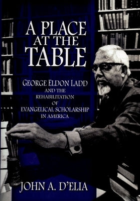 A Place at the Table: George Eldon Ladd and the Rehabilitation of Evangelical Scholarship in America by D'Elia, John A.