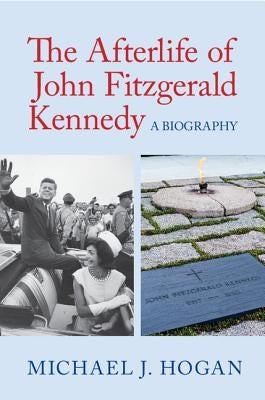 The Afterlife of John Fitzgerald Kennedy: A Biography by Hogan, Michael J.