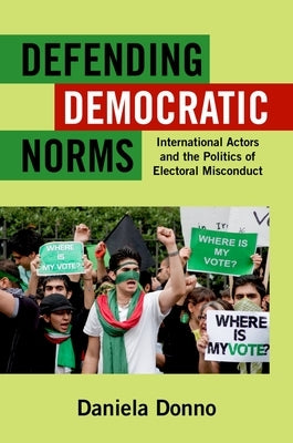 Defending Democratic Norms: International Actors and the Politics of Electoral Misconduct by Donno, Daniela