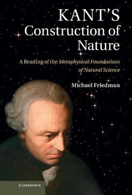 Kant's Construction of Nature: A Reading of the Metaphysical Foundations of Natural Science by Friedman, Michael