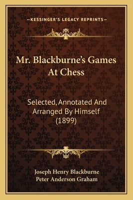 Mr. Blackburne's Games At Chess: Selected, Annotated And Arranged By Himself (1899) by Blackburne, Joseph Henry