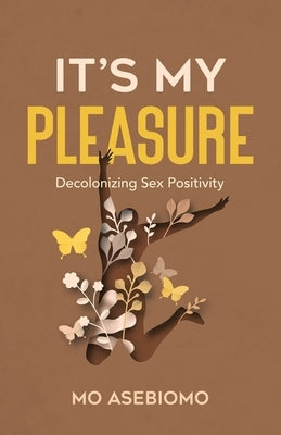 It's My Pleasure: Decolonizing Sex Positivity by Asebiomo, Mo