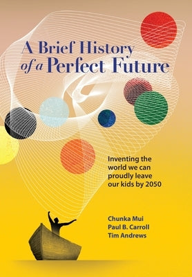 A Brief History of a Perfect Future: Inventing the World We Can Proudly Leave Our Kids by 2050 by Mui, Chunka